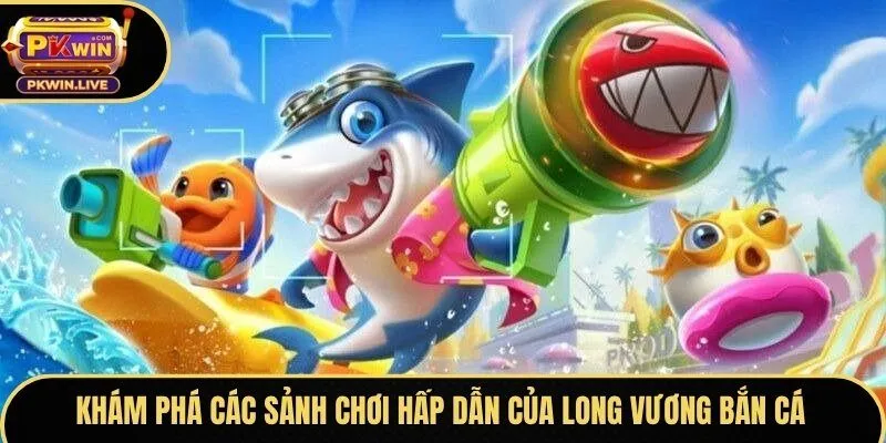 Khám phá các sảnh chơi hấp dẫn của Long Vương Bắn Cá