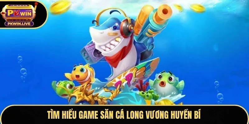 Tìm hiểu game săn cá Long Vương huyền bí