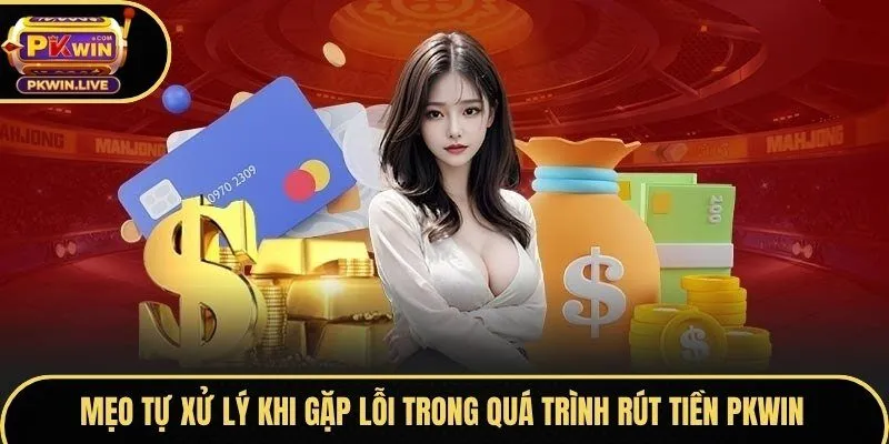 Mẹo tự xử lý khi gặp lỗi trong quá trình rút tiền Pkwin